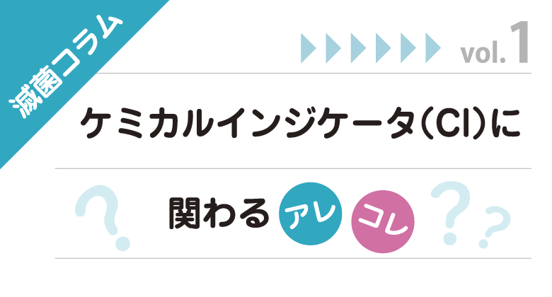 滅菌コラム ～ケミカルインジケータ（CI）に関わるアレコレ~